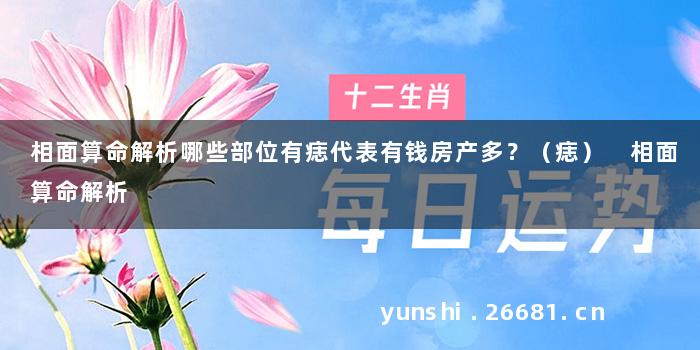 相面算命解析哪些部位有痣代表有钱房产多？（痣） 相面算命解析